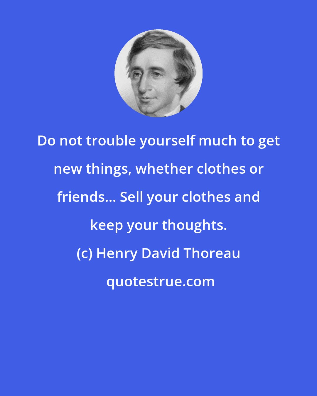 Henry David Thoreau: Do not trouble yourself much to get new things, whether clothes or friends... Sell your clothes and keep your thoughts.