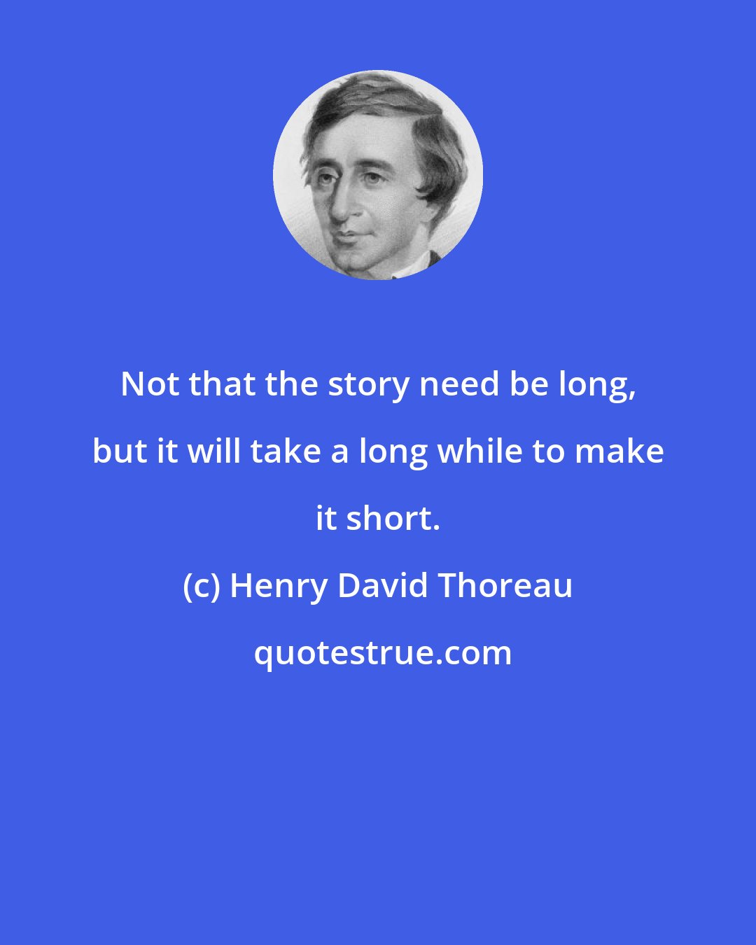 Henry David Thoreau: Not that the story need be long, but it will take a long while to make it short.