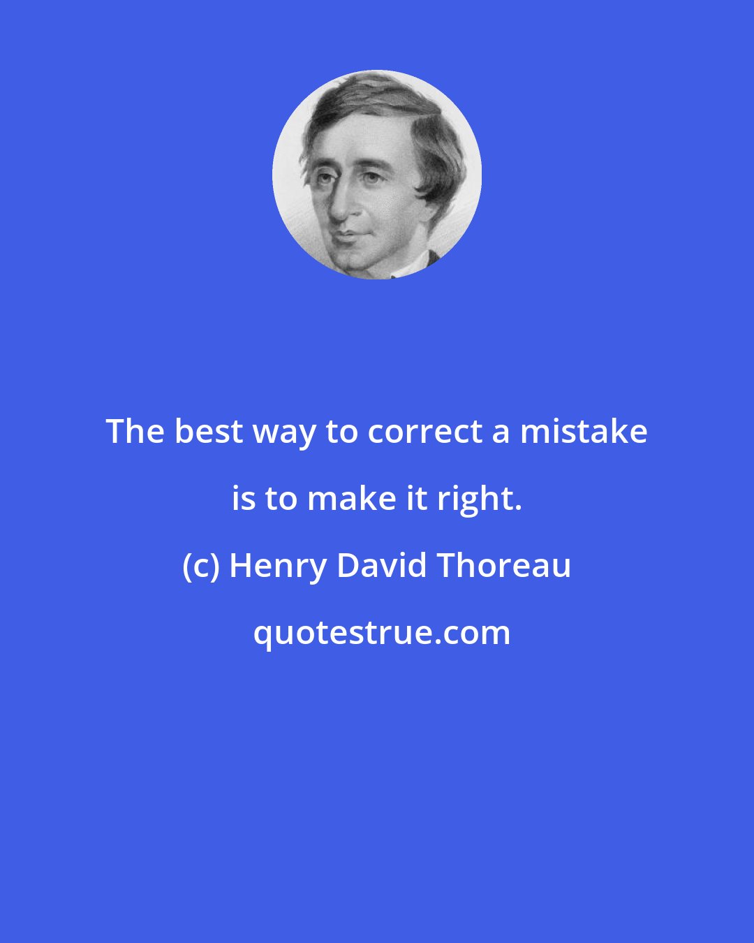 Henry David Thoreau: The best way to correct a mistake is to make it right.
