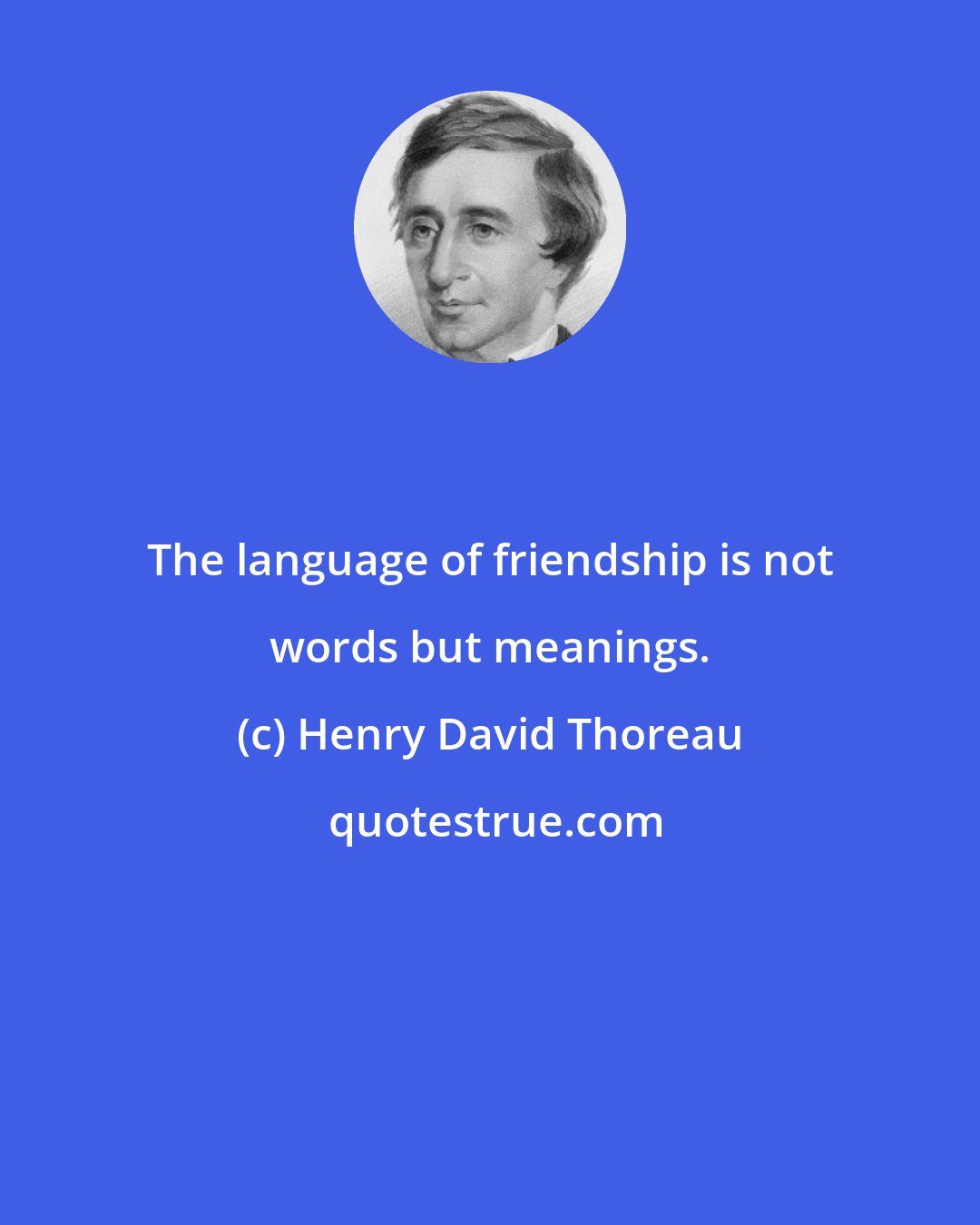 Henry David Thoreau: The language of friendship is not words but meanings.