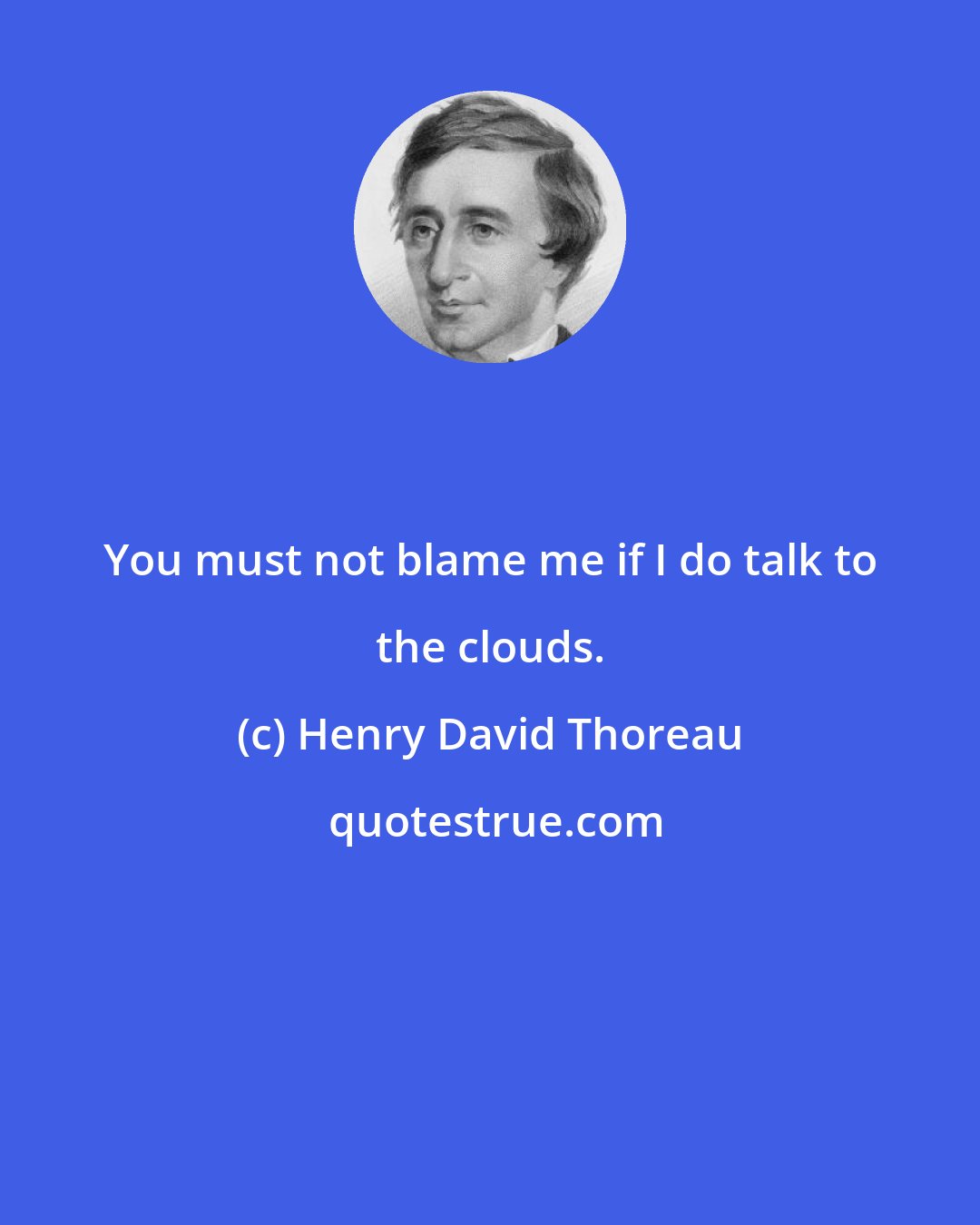 Henry David Thoreau: You must not blame me if I do talk to the clouds.