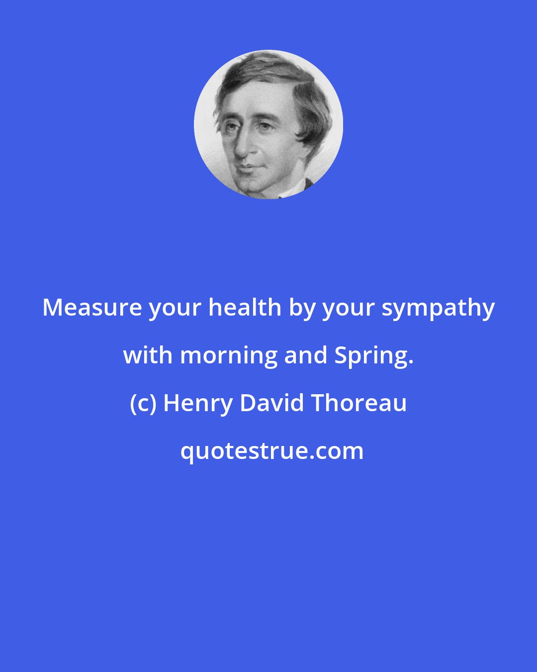 Henry David Thoreau: Measure your health by your sympathy with morning and Spring.
