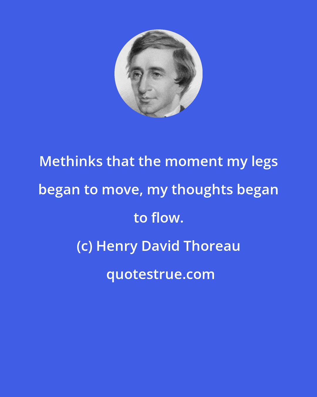 Henry David Thoreau: Methinks that the moment my legs began to move, my thoughts began to flow.