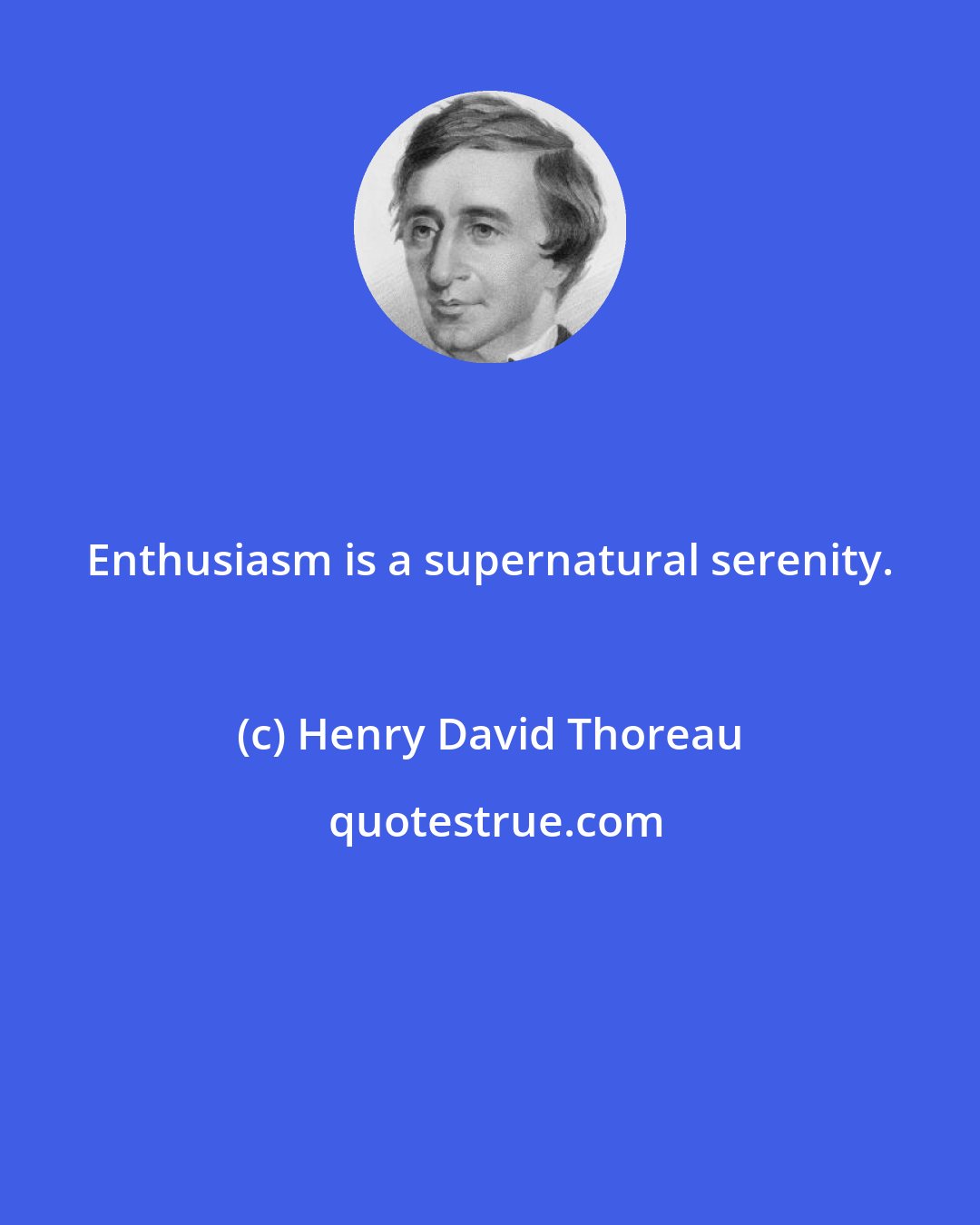 Henry David Thoreau: Enthusiasm is a supernatural serenity.