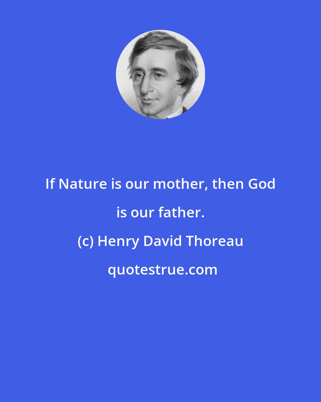 Henry David Thoreau: If Nature is our mother, then God is our father.