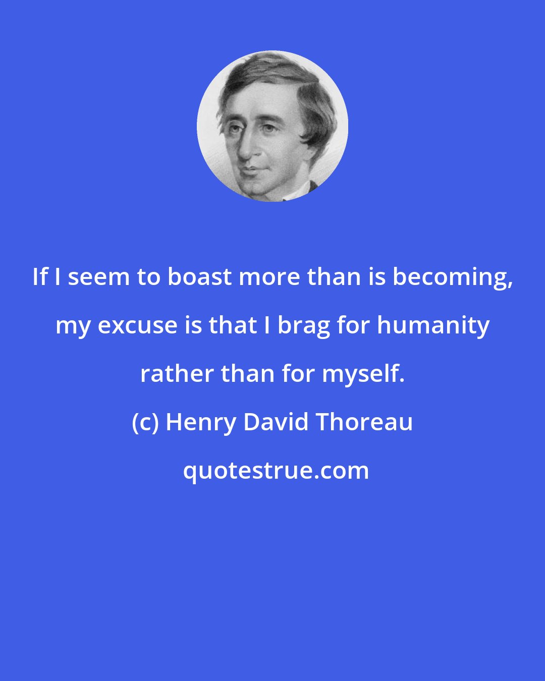Henry David Thoreau: If I seem to boast more than is becoming, my excuse is that I brag for humanity rather than for myself.