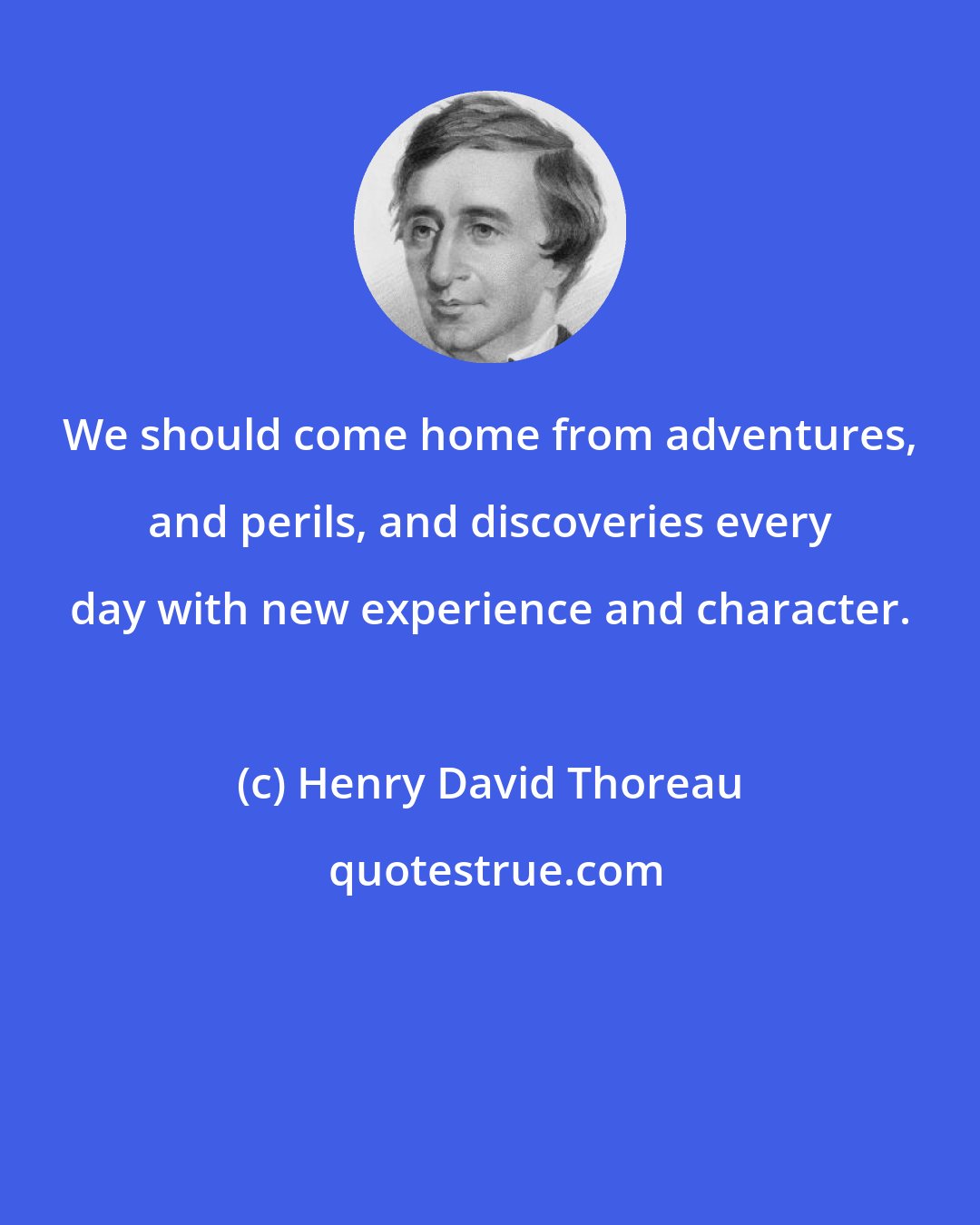 Henry David Thoreau: We should come home from adventures, and perils, and discoveries every day with new experience and character.