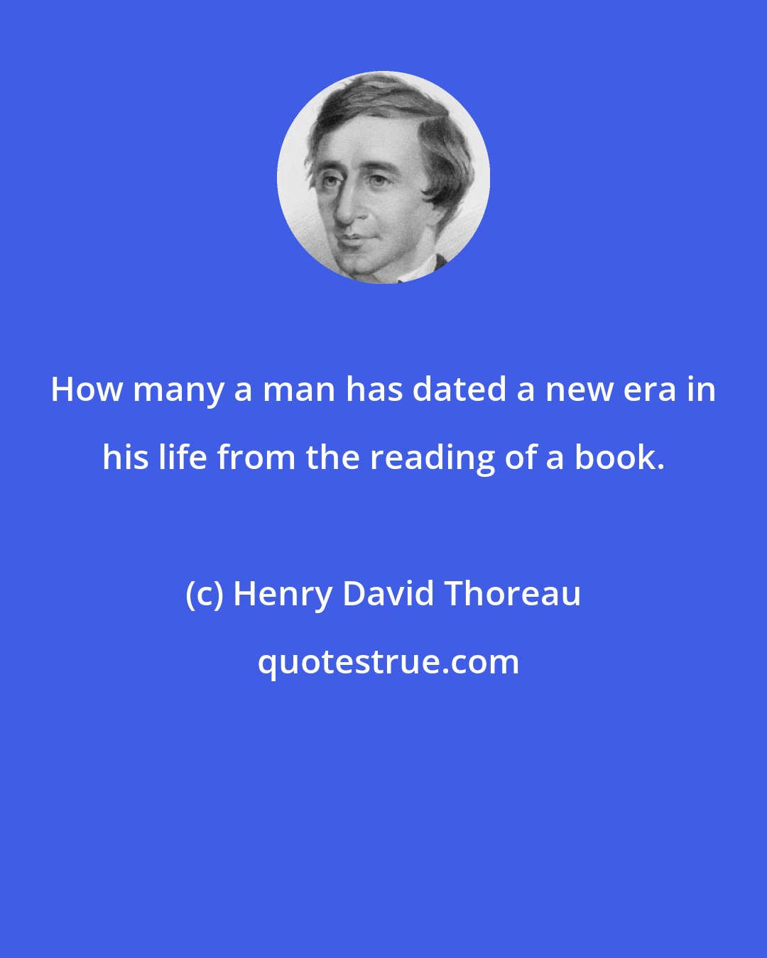 Henry David Thoreau: How many a man has dated a new era in his life from the reading of a book.