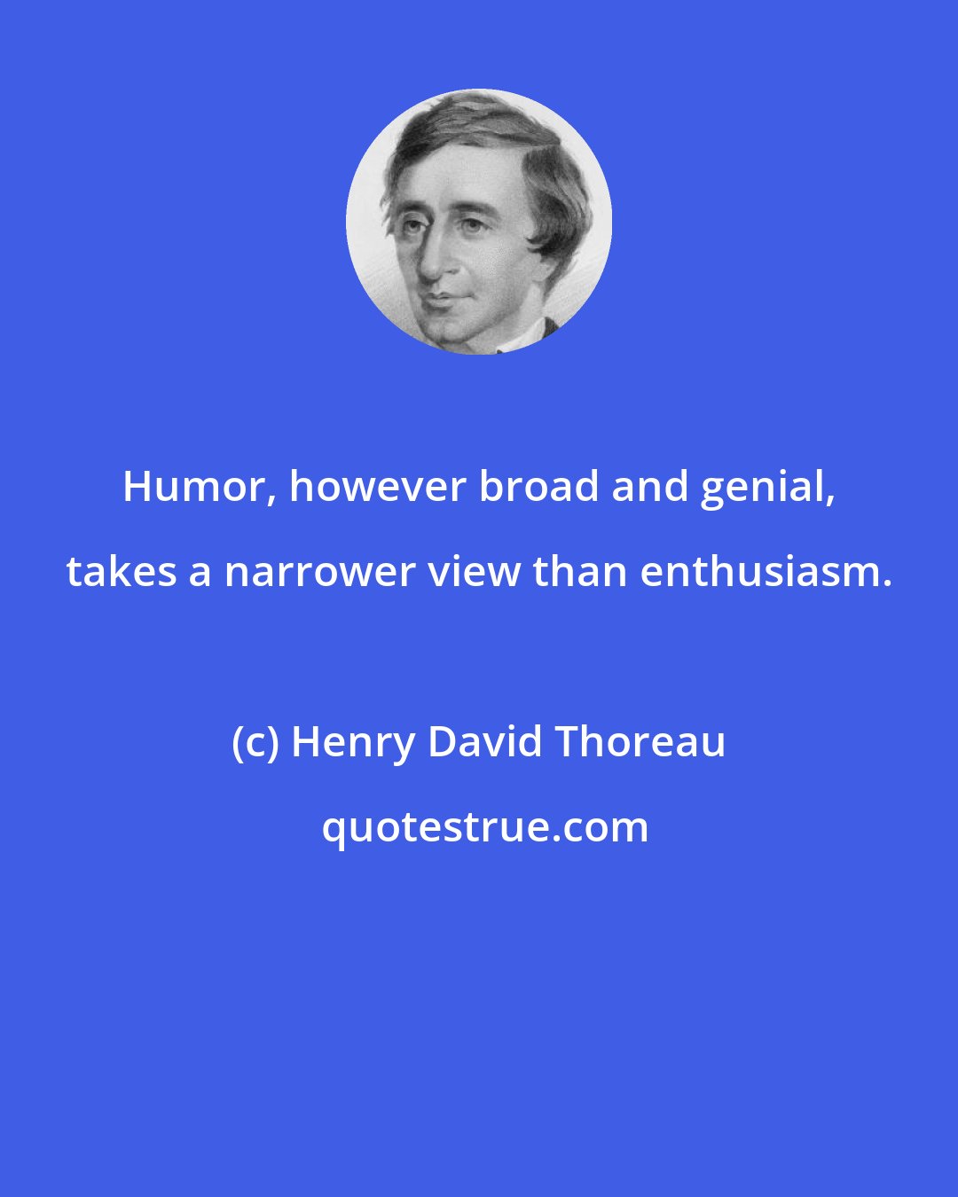 Henry David Thoreau: Humor, however broad and genial, takes a narrower view than enthusiasm.