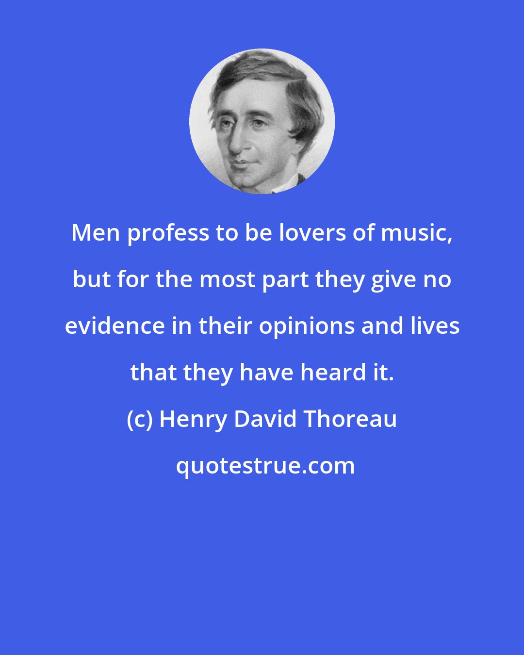 Henry David Thoreau: Men profess to be lovers of music, but for the most part they give no evidence in their opinions and lives that they have heard it.