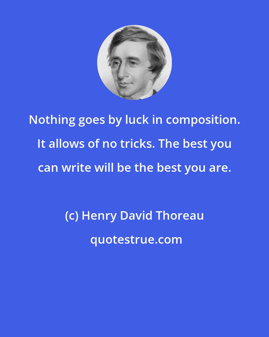 Henry David Thoreau: Nothing goes by luck in composition. It allows of no tricks. The best you can write will be the best you are.