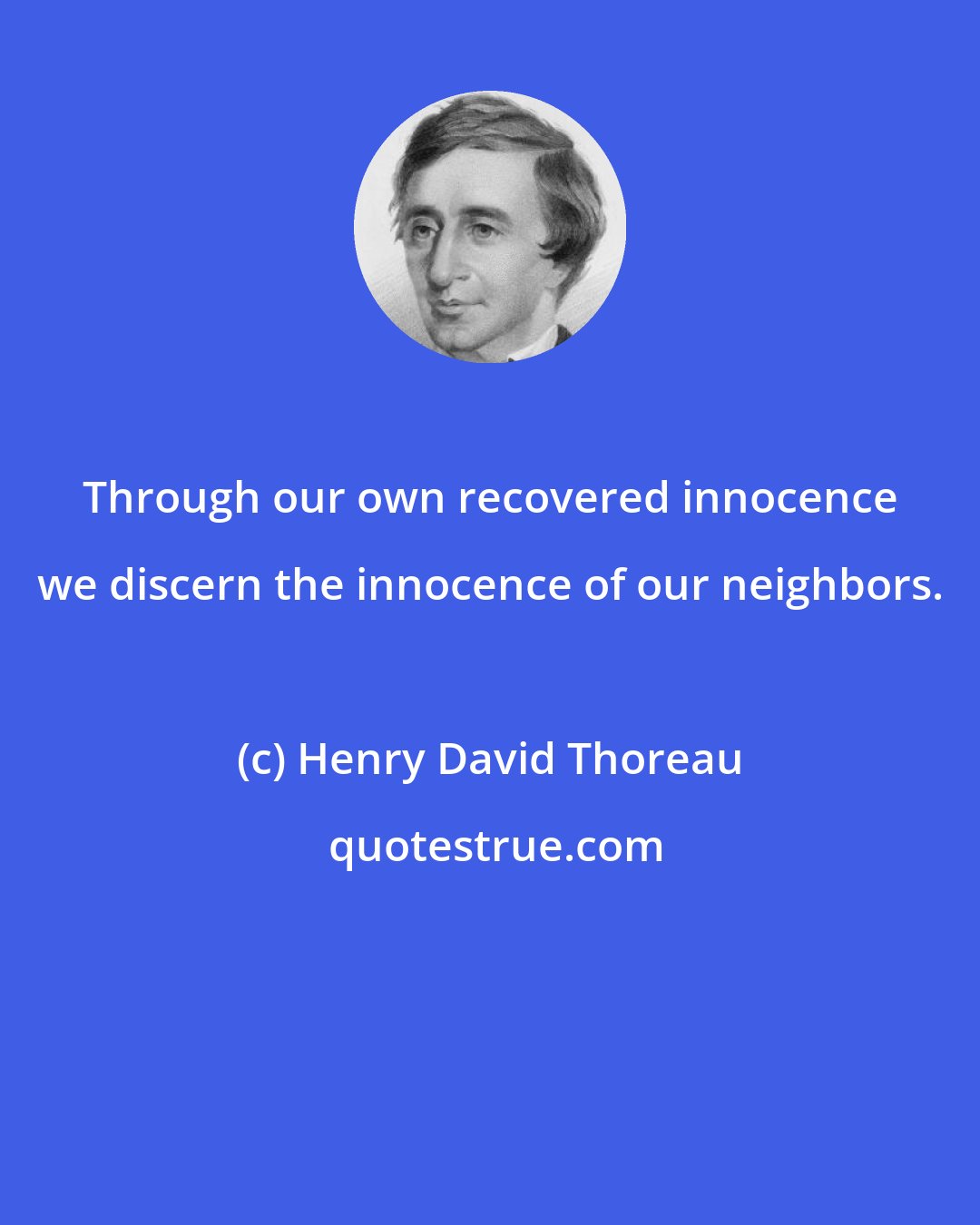 Henry David Thoreau: Through our own recovered innocence we discern the innocence of our neighbors.