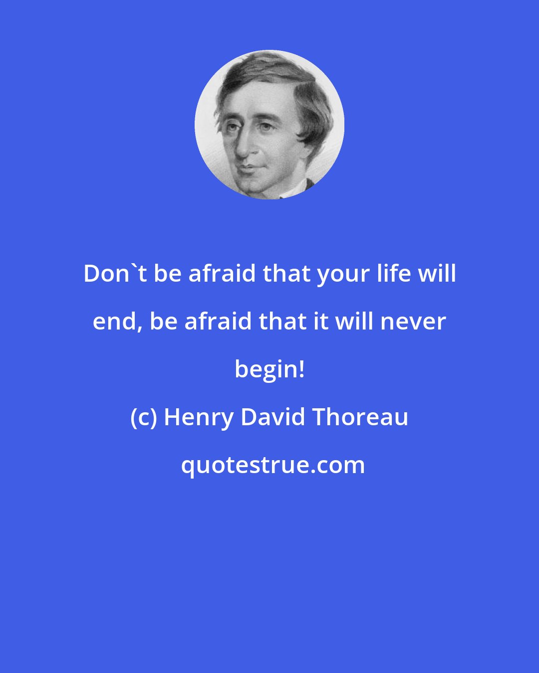 Henry David Thoreau: Don't be afraid that your life will end, be afraid that it will never begin!