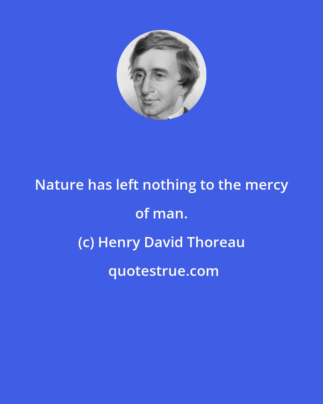 Henry David Thoreau: Nature has left nothing to the mercy of man.