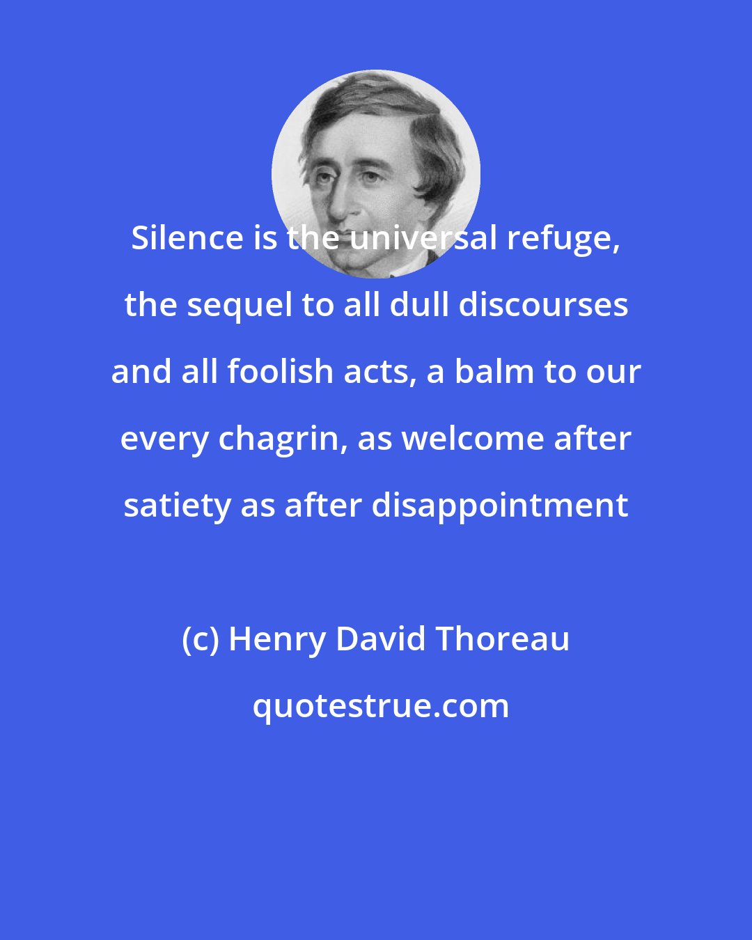 Henry David Thoreau: Silence is the universal refuge, the sequel to all dull discourses and all foolish acts, a balm to our every chagrin, as welcome after satiety as after disappointment