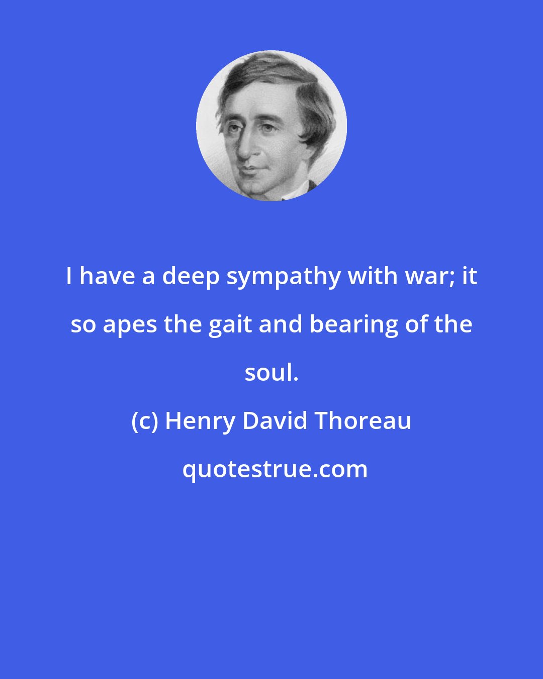 Henry David Thoreau: I have a deep sympathy with war; it so apes the gait and bearing of the soul.