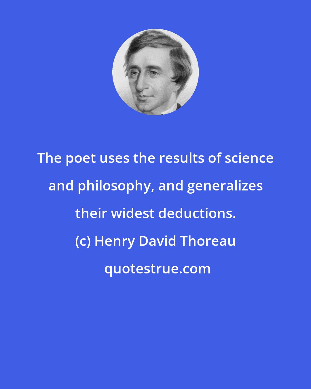 Henry David Thoreau: The poet uses the results of science and philosophy, and generalizes their widest deductions.