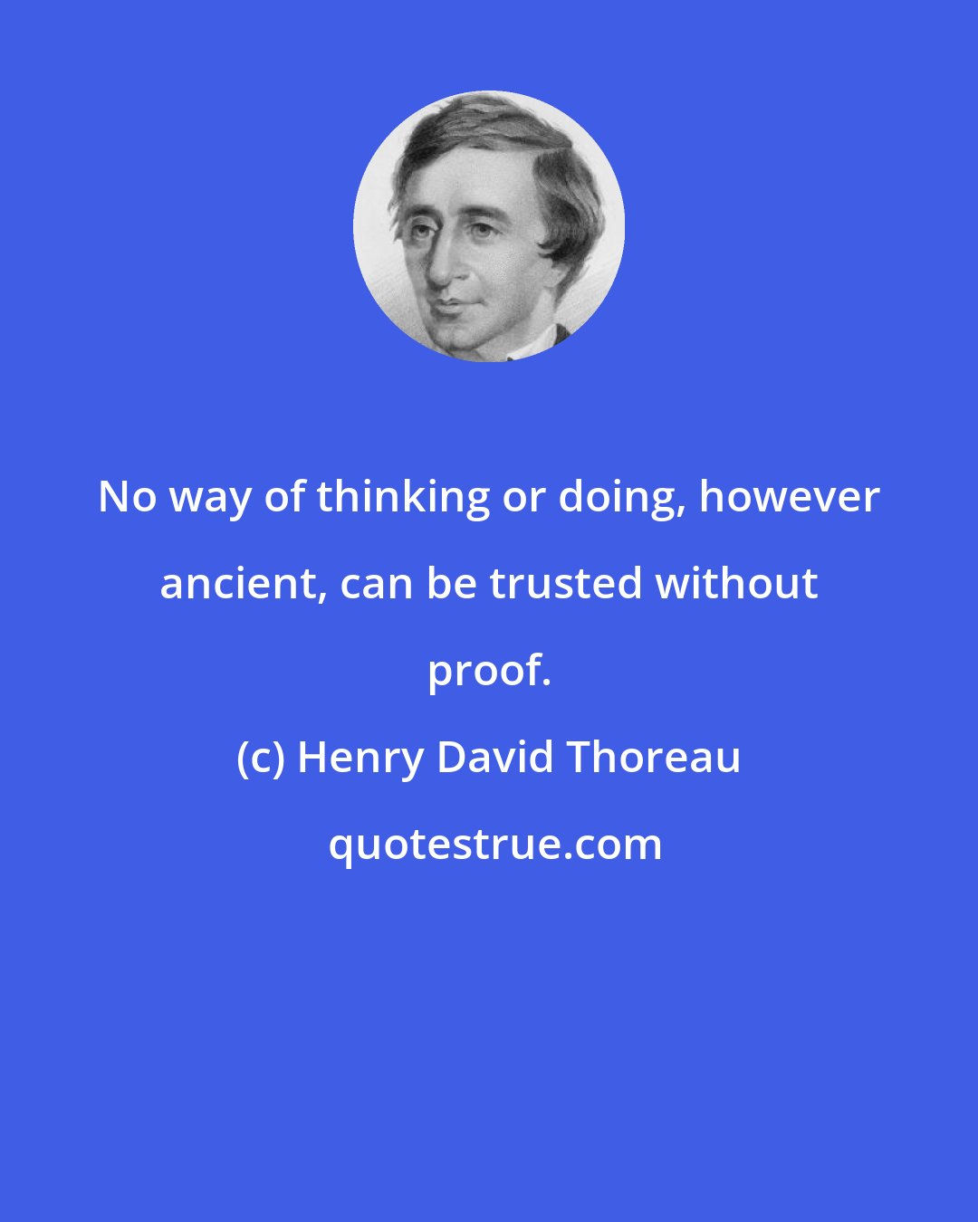 Henry David Thoreau: No way of thinking or doing, however ancient, can be trusted without proof.