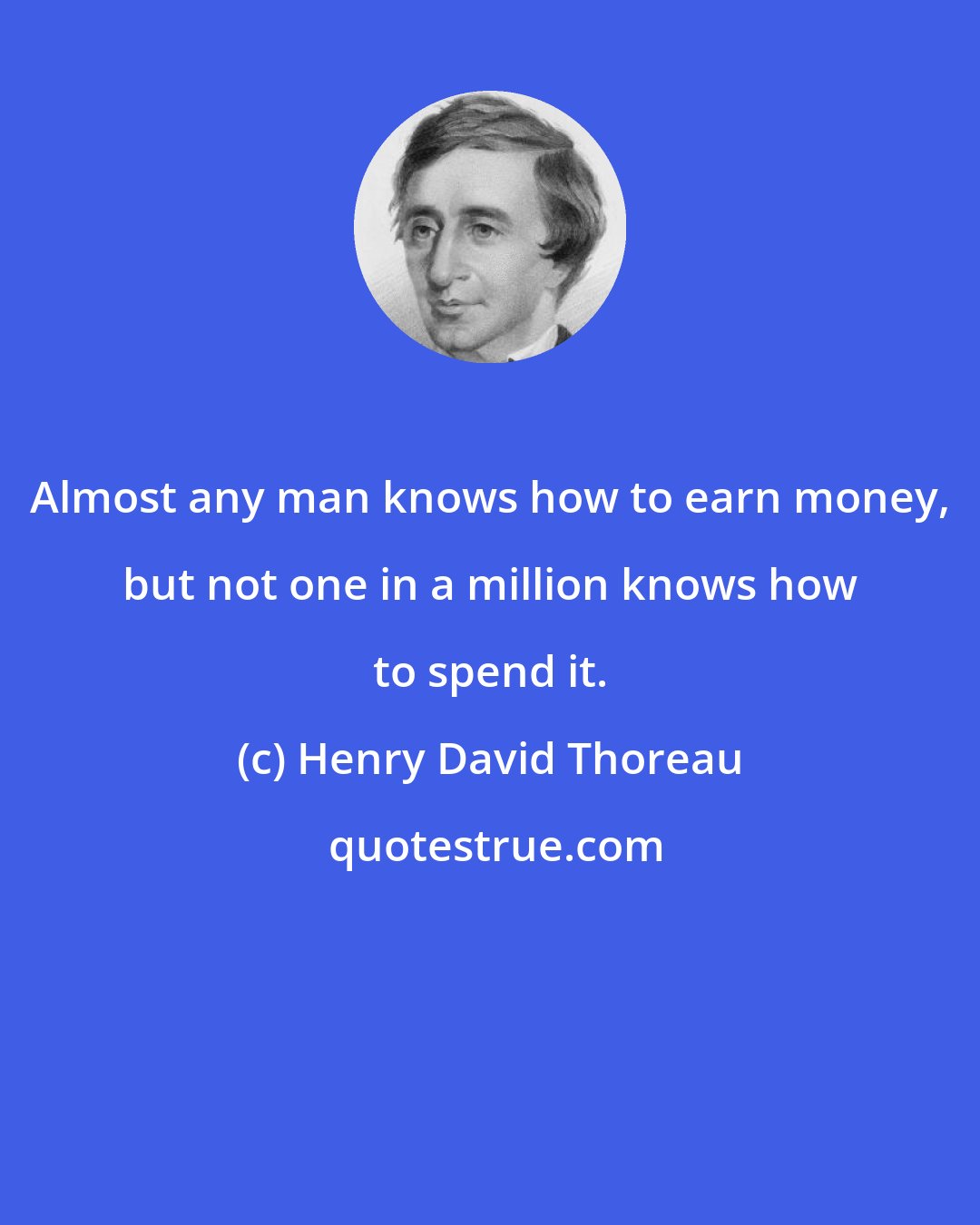 Henry David Thoreau: Almost any man knows how to earn money, but not one in a million knows how to spend it.