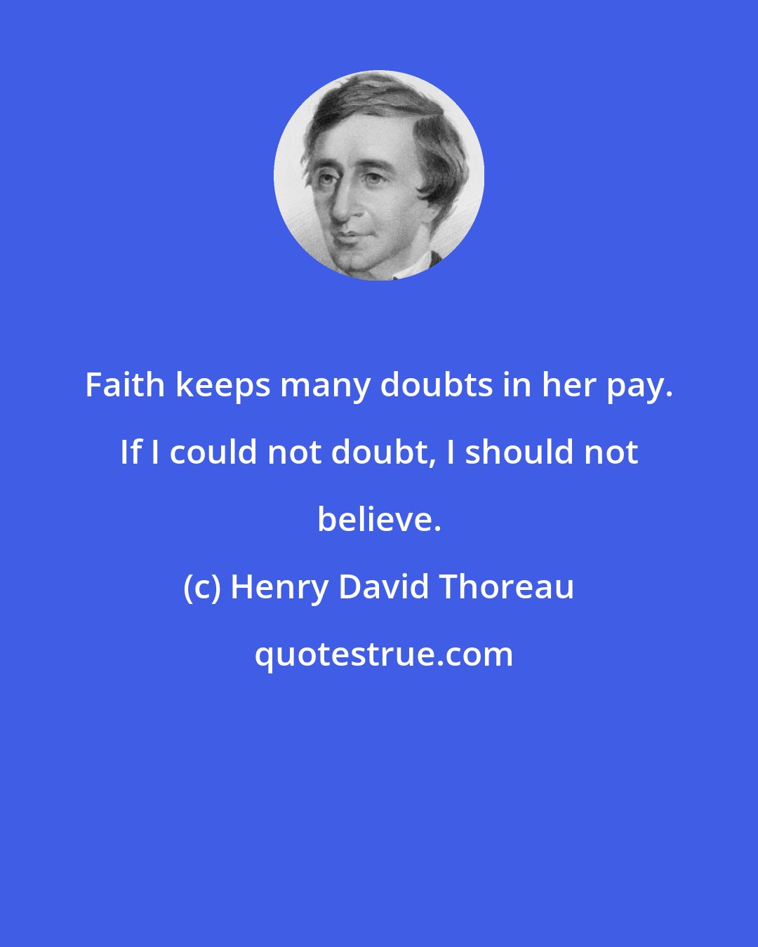 Henry David Thoreau: Faith keeps many doubts in her pay. If I could not doubt, I should not believe.