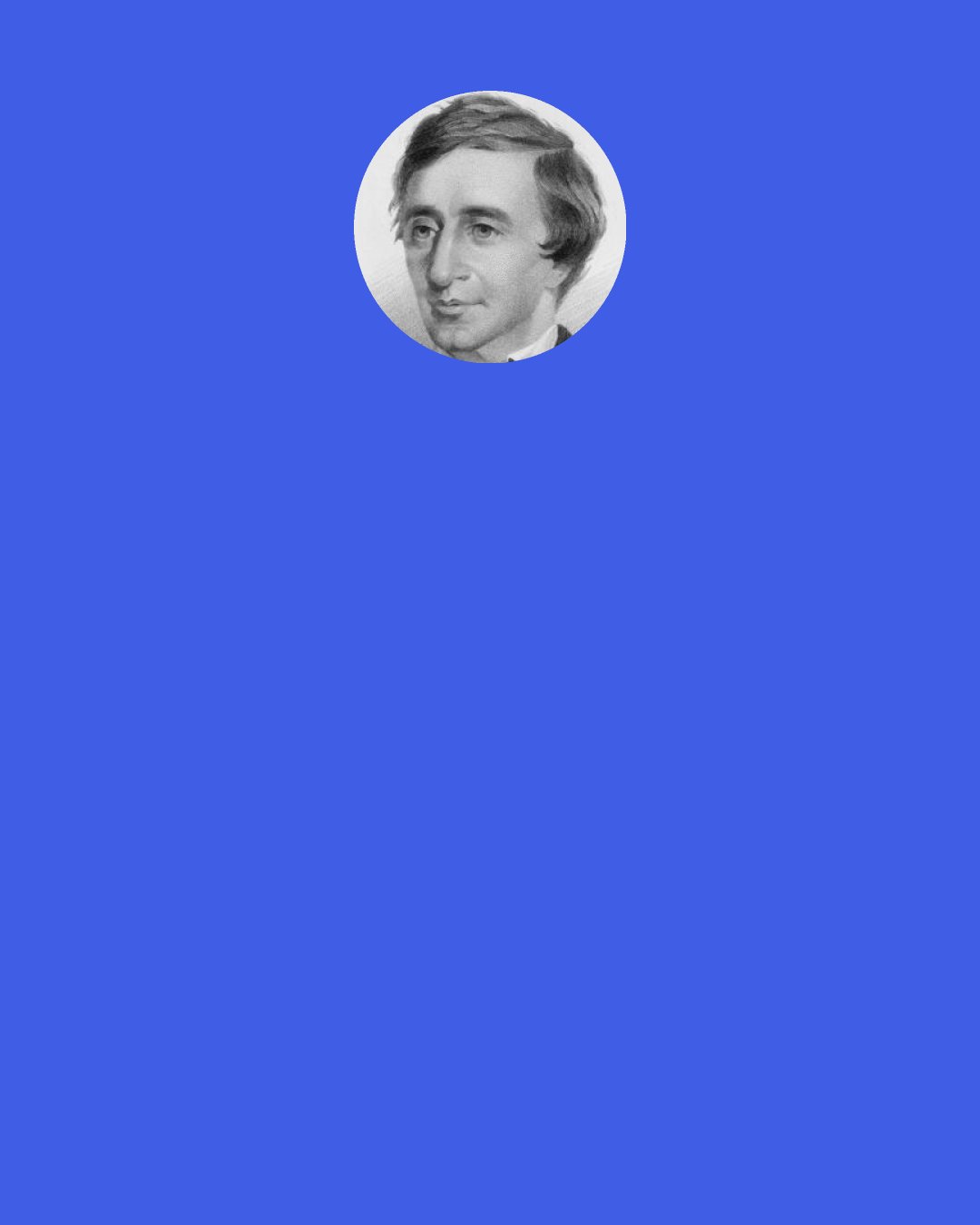 Henry David Thoreau: Under the one word "house" are included the schoolhouse, the almshouse, the jail, the tavern, the dwellinghouse; and the meanest shed or cave in which men live contains elements of all these. But nowhere on the earth stands the entire and perfect house.