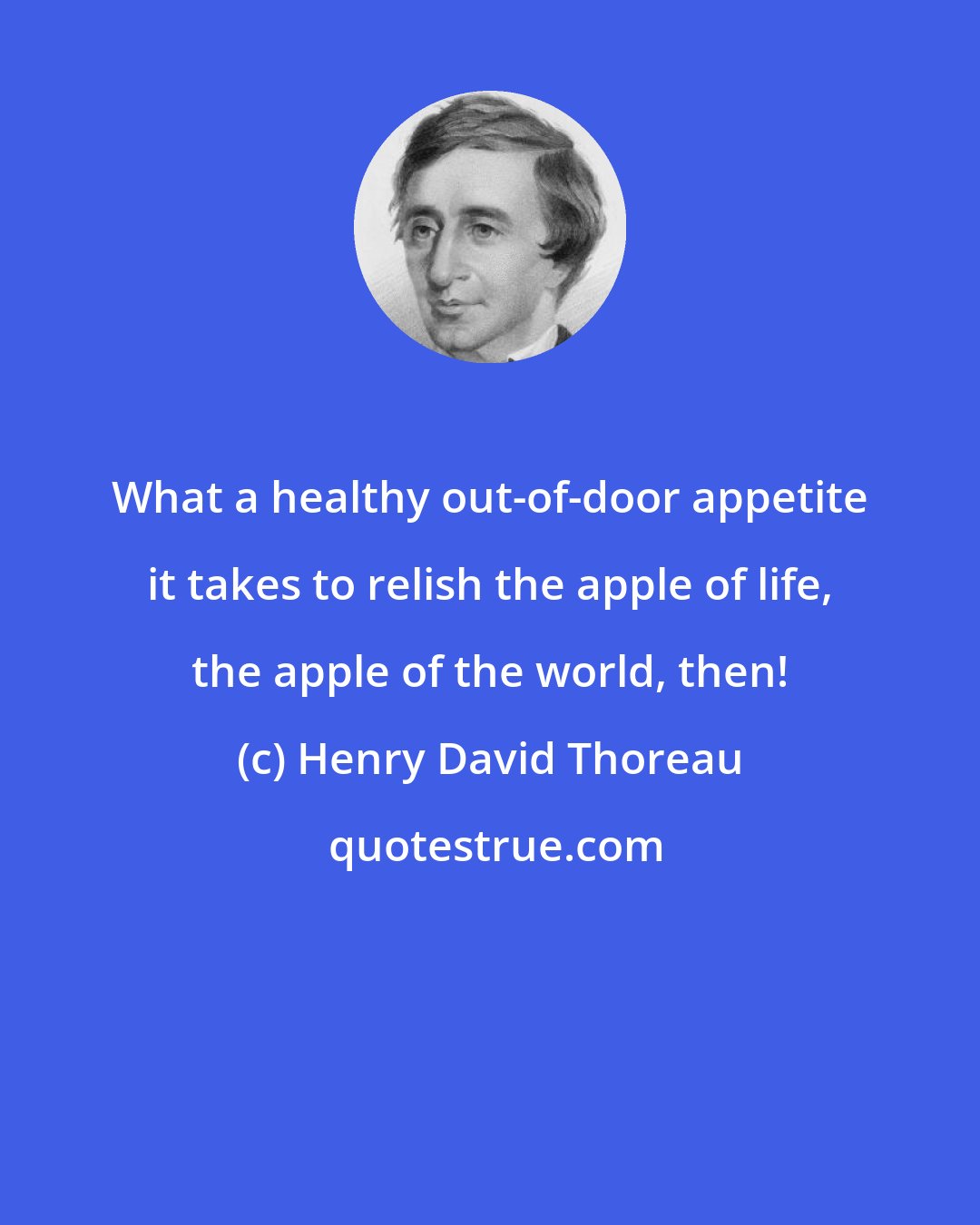 Henry David Thoreau: What a healthy out-of-door appetite it takes to relish the apple of life, the apple of the world, then!
