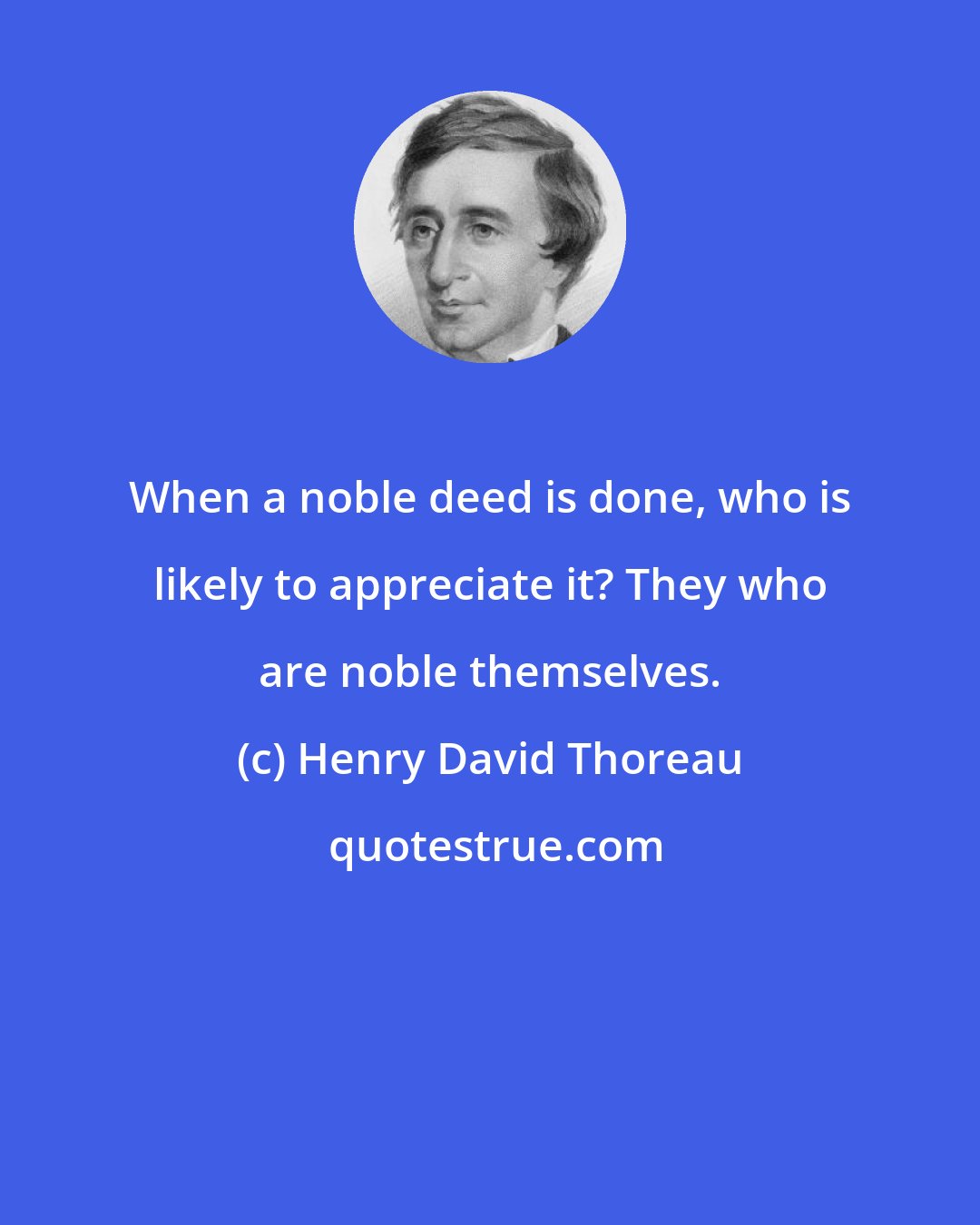 Henry David Thoreau: When a noble deed is done, who is likely to appreciate it? They who are noble themselves.