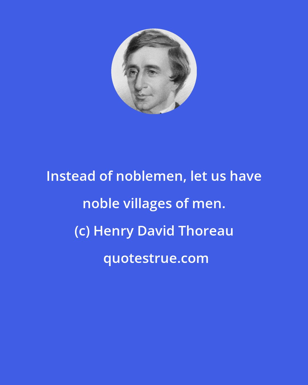 Henry David Thoreau: Instead of noblemen, let us have noble villages of men.