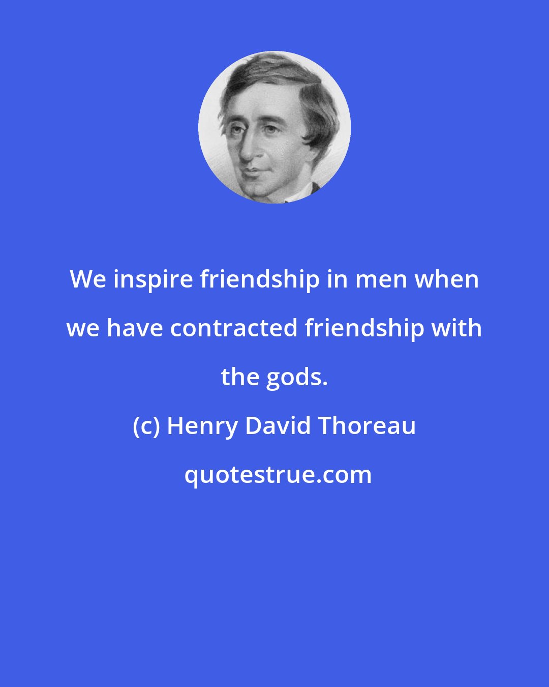 Henry David Thoreau: We inspire friendship in men when we have contracted friendship with the gods.