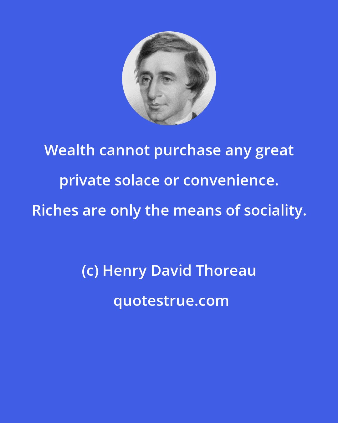 Henry David Thoreau: Wealth cannot purchase any great private solace or convenience. Riches are only the means of sociality.