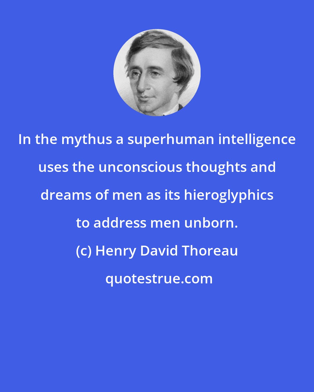 Henry David Thoreau: In the mythus a superhuman intelligence uses the unconscious thoughts and dreams of men as its hieroglyphics to address men unborn.