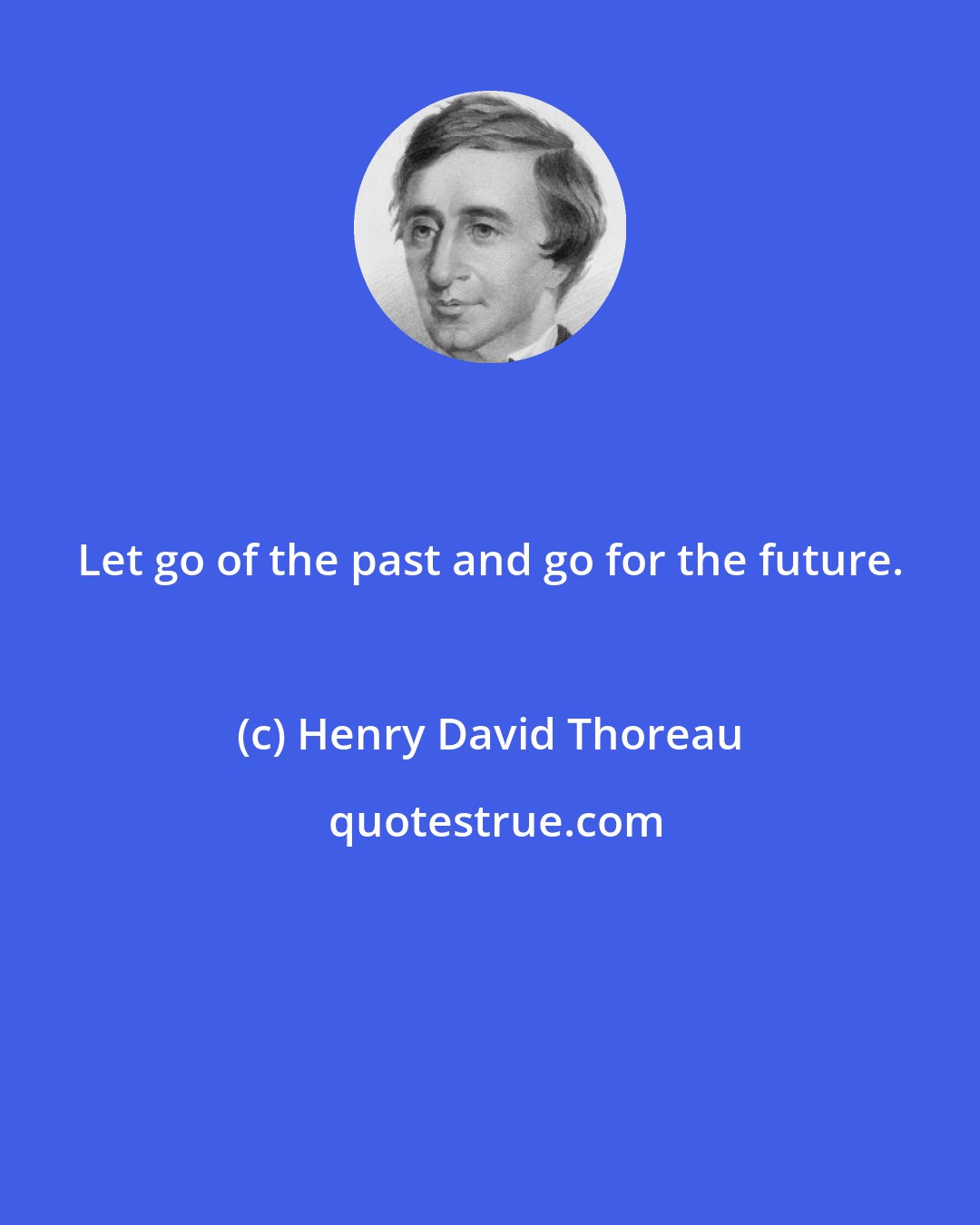 Henry David Thoreau: Let go of the past and go for the future.