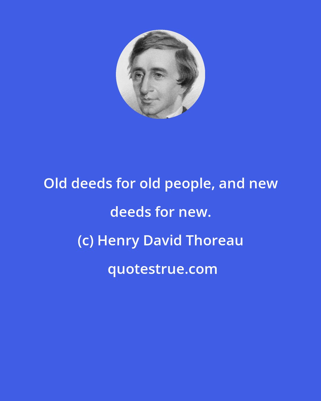 Henry David Thoreau: Old deeds for old people, and new deeds for new.