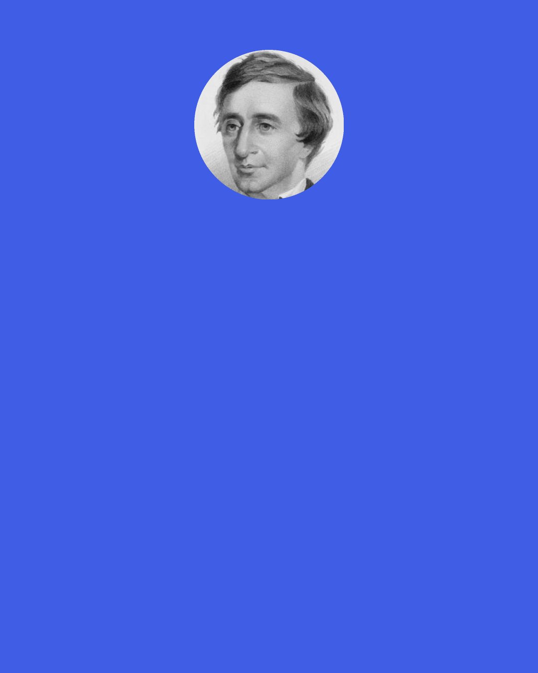 Henry David Thoreau: I got up early and bathed in the pond; that was a religious exercise, and one of the best things which I did.  They say that characters were engraven on the bathing tub of King Tching-thang to this effect: "Renew thyself completely each day; do it again, and again, and forever again."