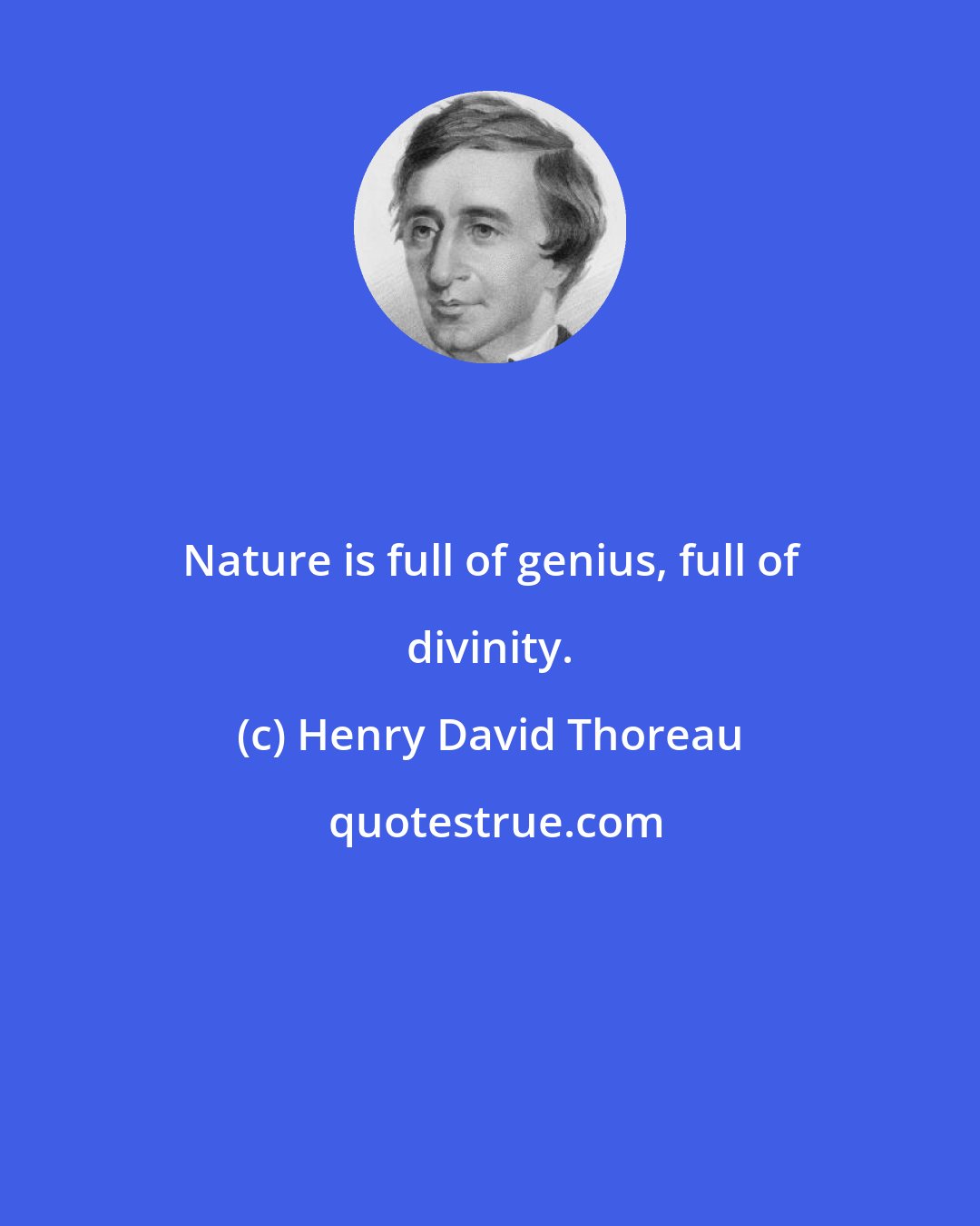 Henry David Thoreau: Nature is full of genius, full of divinity.