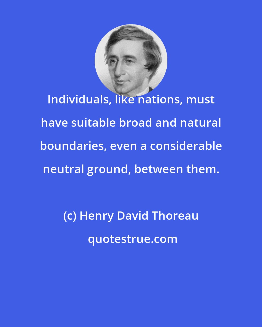 Henry David Thoreau: Individuals, like nations, must have suitable broad and natural boundaries, even a considerable neutral ground, between them.