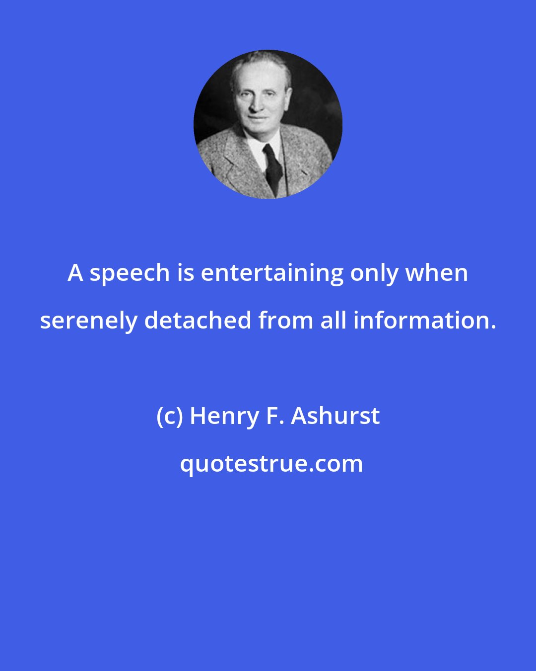 Henry F. Ashurst: A speech is entertaining only when serenely detached from all information.