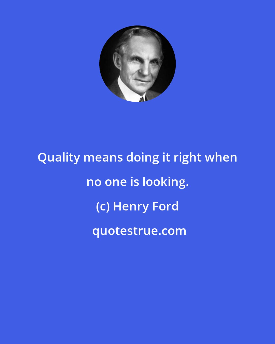 Henry Ford: Quality means doing it right when no one is looking.