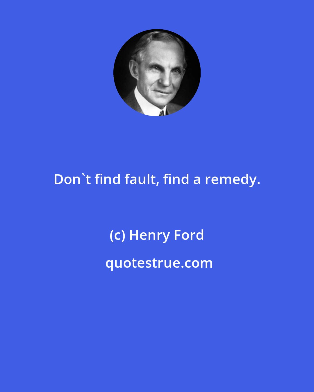 Henry Ford: Don't find fault, find a remedy.