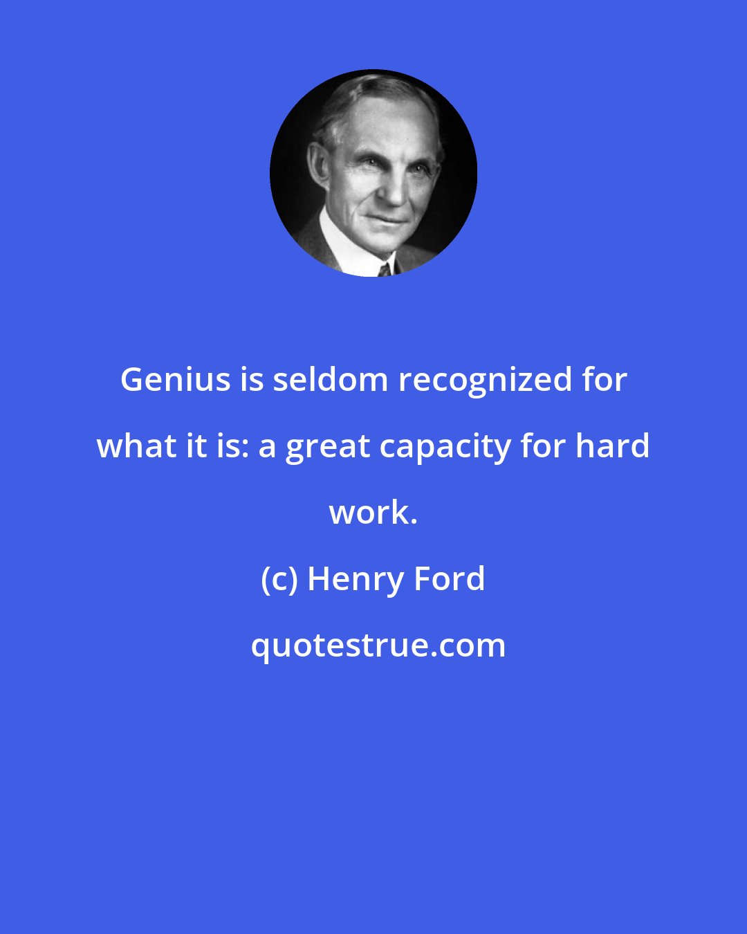 Henry Ford: Genius is seldom recognized for what it is: a great capacity for hard work.