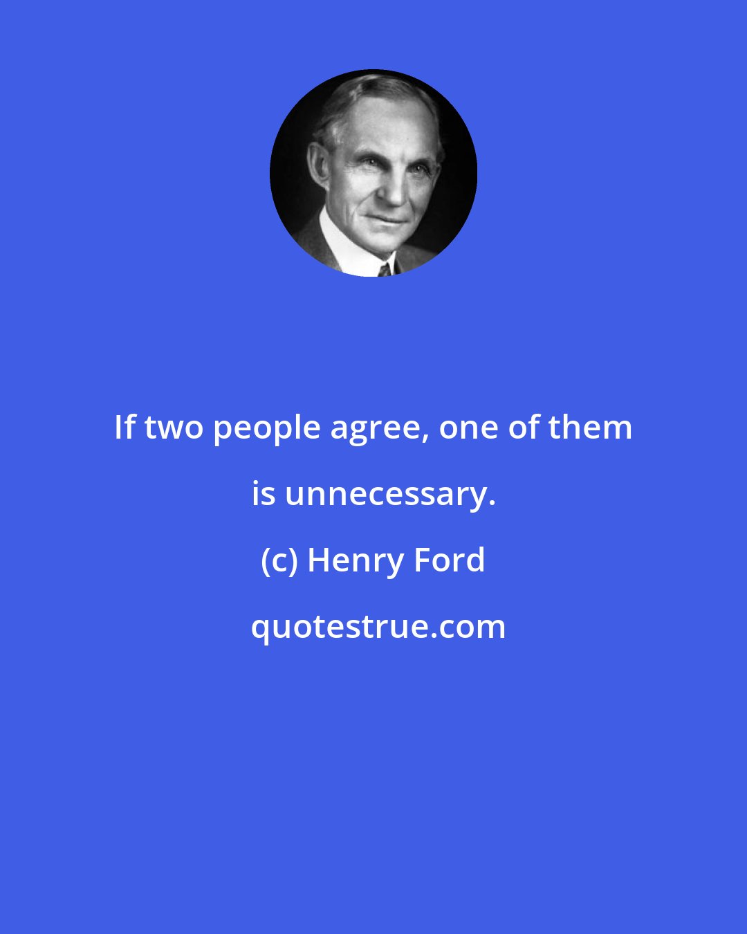 Henry Ford: If two people agree, one of them is unnecessary.