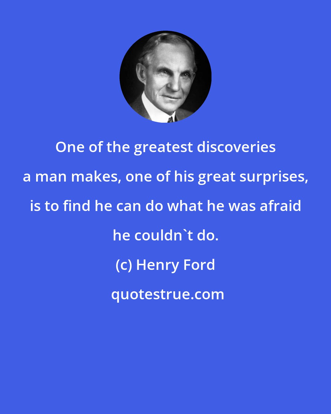Henry Ford: One of the greatest discoveries a man makes, one of his great surprises, is to find he can do what he was afraid he couldn't do.