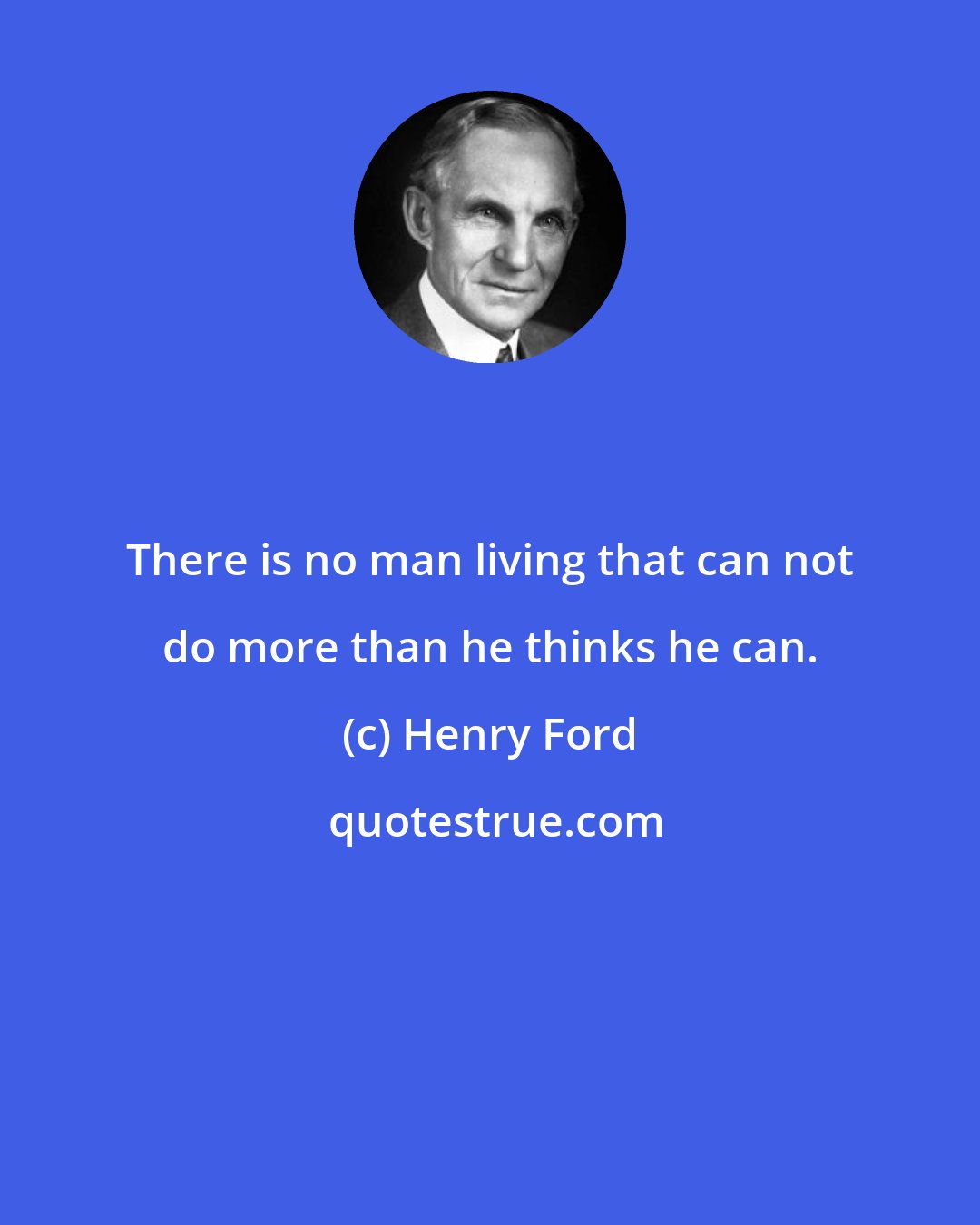 Henry Ford: There is no man living that can not do more than he thinks he can.