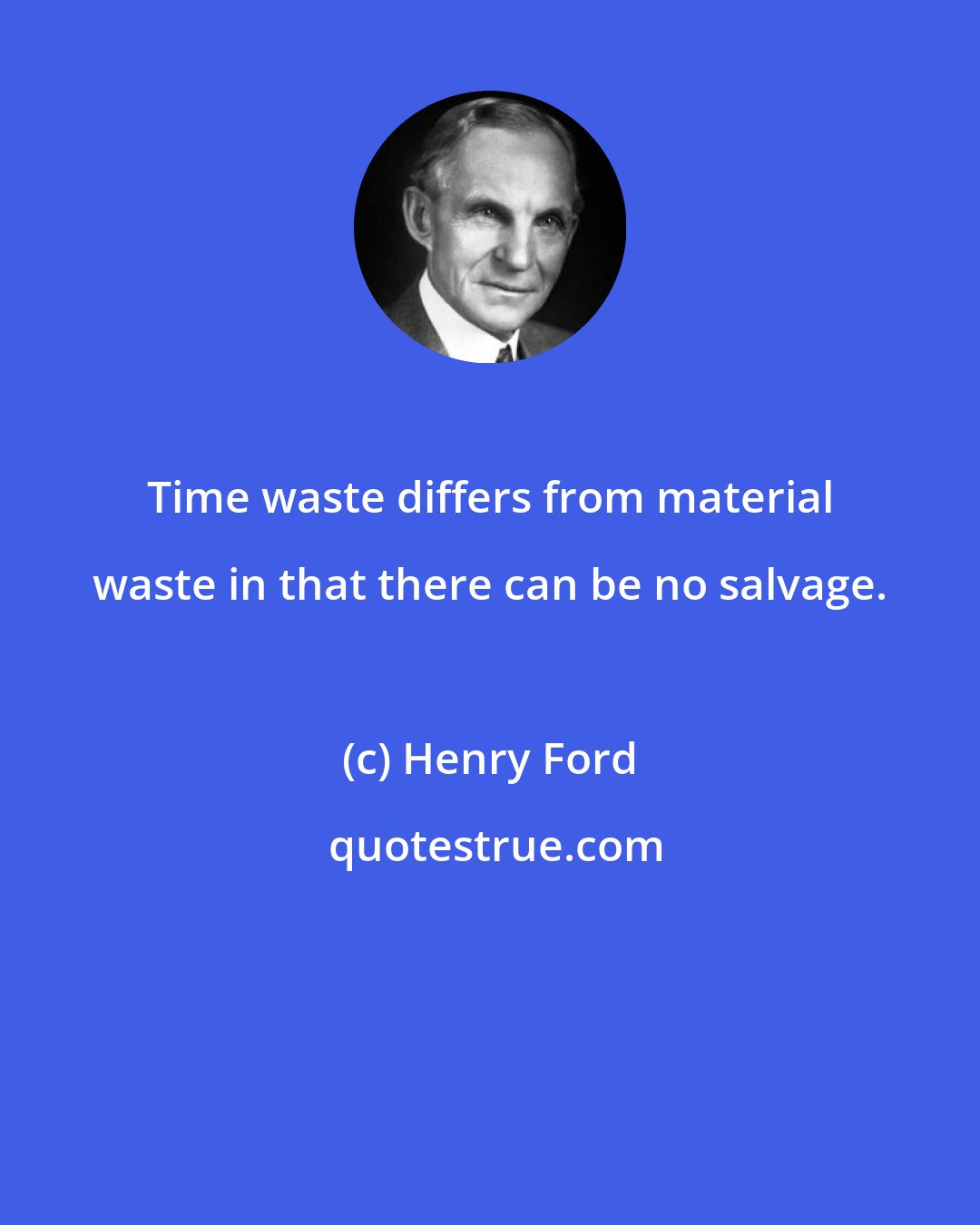 Henry Ford: Time waste differs from material waste in that there can be no salvage.