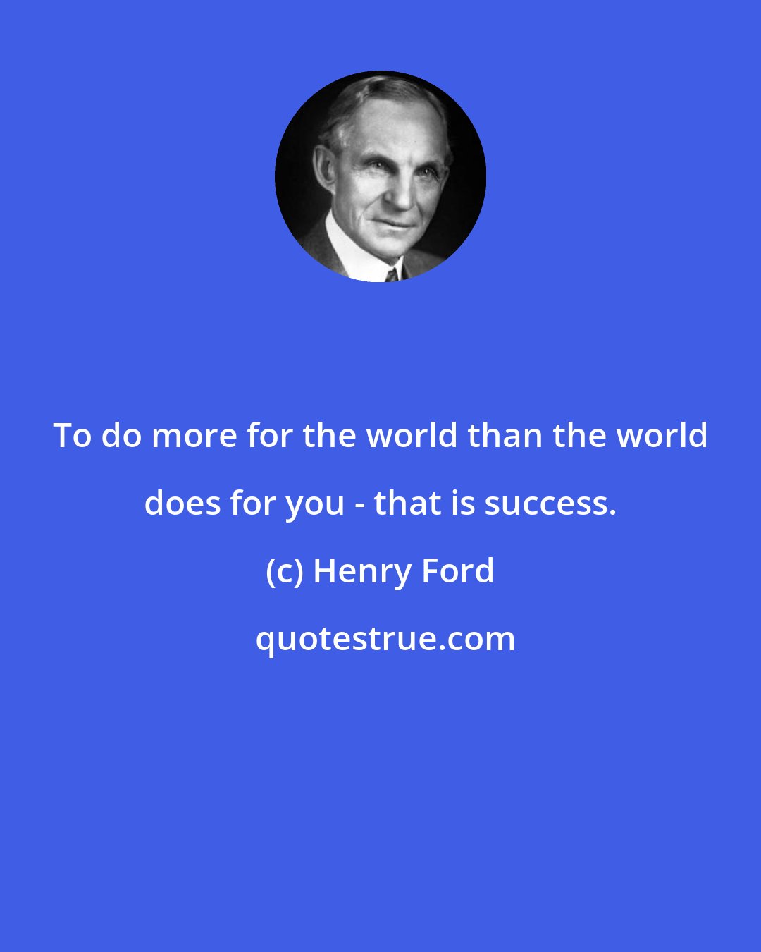 Henry Ford: To do more for the world than the world does for you - that is success.