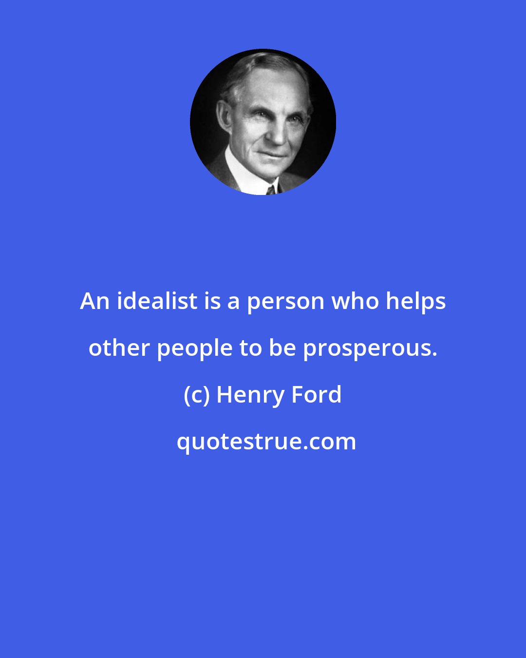 Henry Ford: An idealist is a person who helps other people to be prosperous.