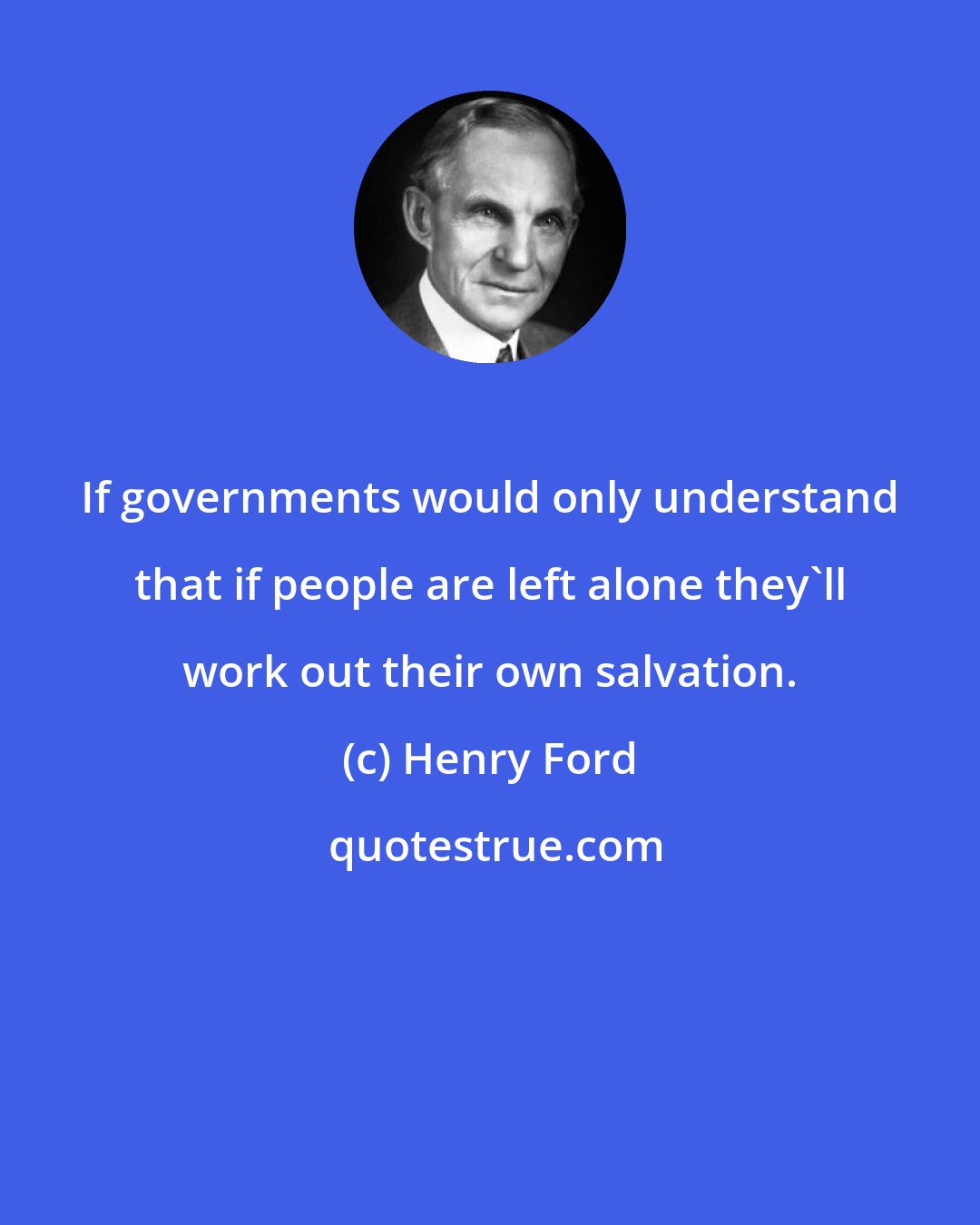 Henry Ford: If governments would only understand that if people are left alone they'll work out their own salvation.