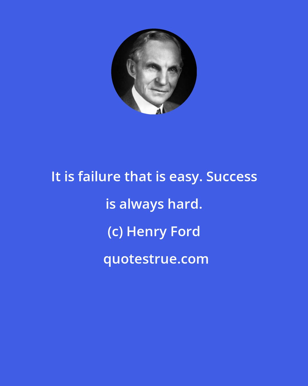 Henry Ford: It is failure that is easy. Success is always hard.