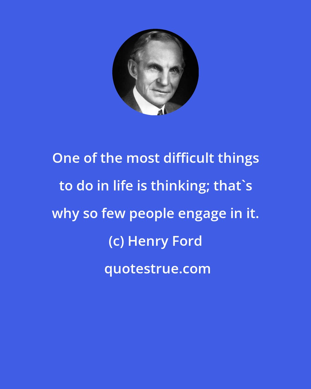 Henry Ford: One of the most difficult things to do in life is thinking; that's why so few people engage in it.