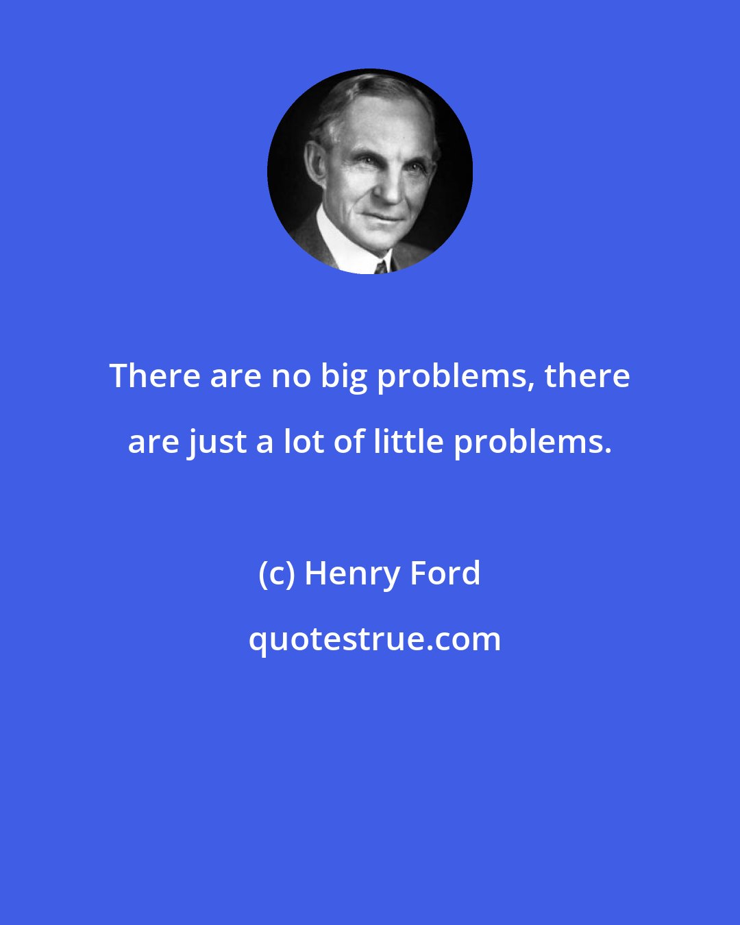 Henry Ford: There are no big problems, there are just a lot of little problems.